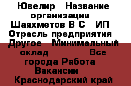 Ювелир › Название организации ­ Шаяхметов В.С., ИП › Отрасль предприятия ­ Другое › Минимальный оклад ­ 80 000 - Все города Работа » Вакансии   . Краснодарский край,Сочи г.